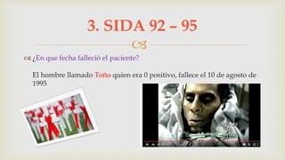 
 ¿En que fecha falleció el paciente?
El hombre llamado Toño quien era 0 positivo, fallece el 10 de agosto de
1995
3. SIDA 92 – 95
 