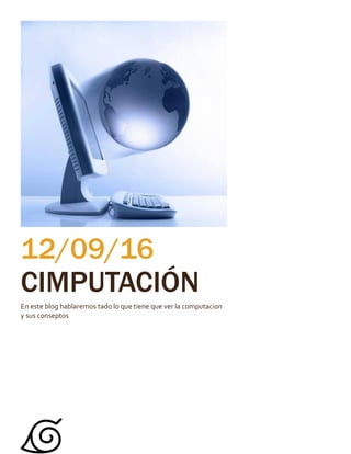 12/09/16
CIMPUTACIÓN
En este blog hablaremos tado lo que tiene que ver la computacion
y sus conseptos
 