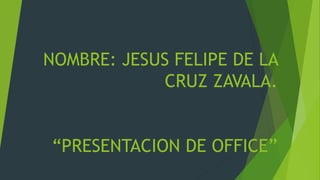 NOMBRE: JESUS FELIPE DE LA
CRUZ ZAVALA.
“PRESENTACION DE OFFICE”
 