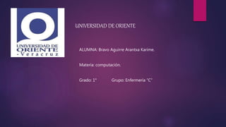 UNIVERSIDAD DE ORIENTE
ALUMNA: Bravo Aguirre Arantxa Karime.
Materia: computación.
Grado: 1° Grupo: Enfermería “C”
 
