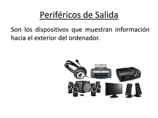 Periféricos de Salida
Son los dispositivos que muestran información
hacia el exterior del ordenador.
 
