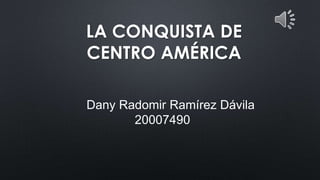 LA CONQUISTA DE
CENTRO AMÉRICA
Dany Radomir Ramírez Dávila
20007490
 