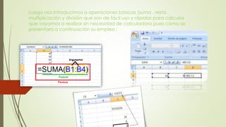 Luego nos introducimos a operaciones básicas (suma , resta ,
multiplicación y división que son de fácil uso y rápidas para cálculos
que vayamos a realizar sin necesidad de calculadora pues como se
presentara a continuación su empleo :
 