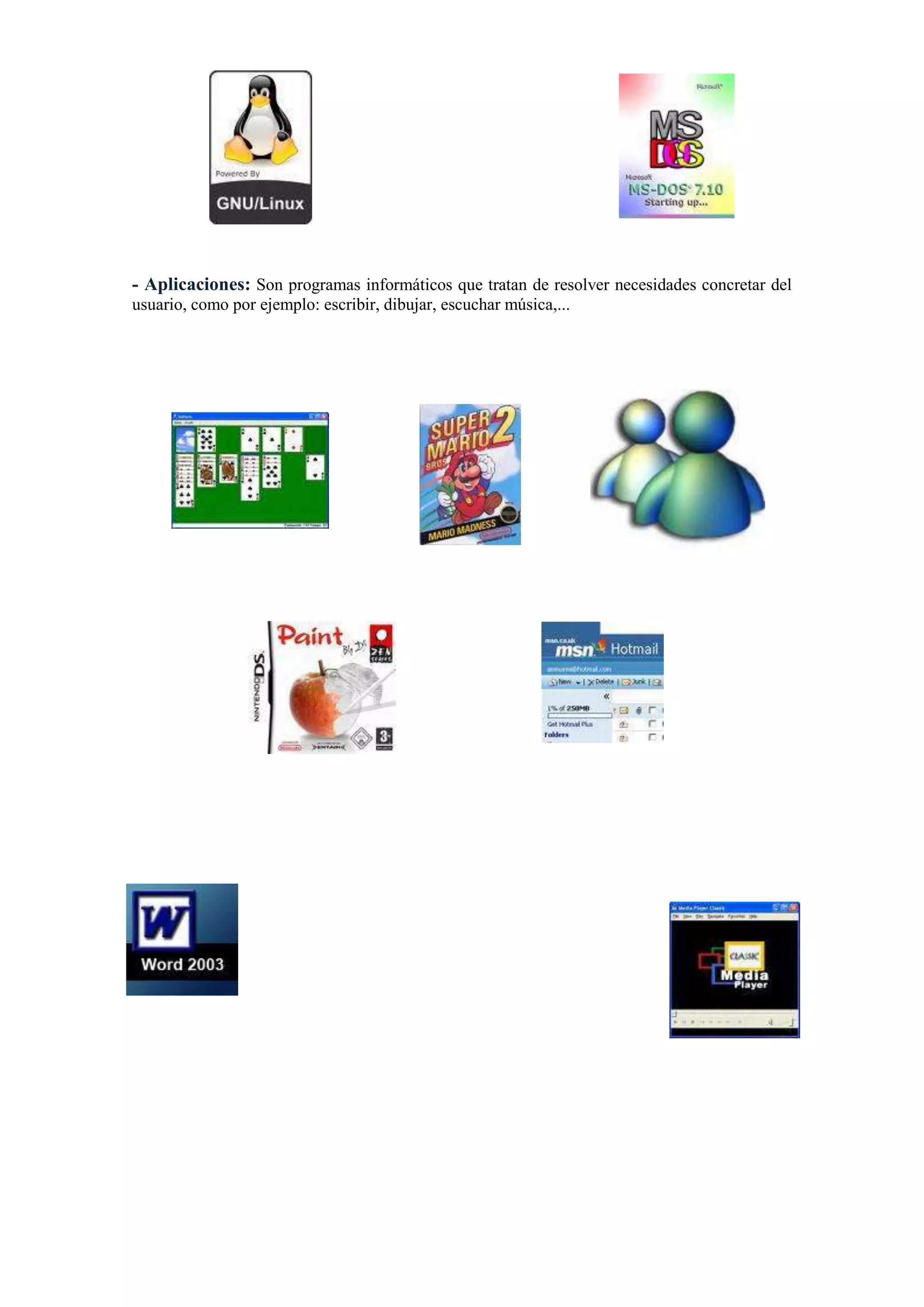 - Aplicaciones: Son programas informáticos que tratan de resolver necesidades concretar del
usuario, como por ejemplo: escribir, dibujar, escuchar música,...

 
