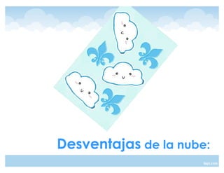 Desventajas de la nube:
 