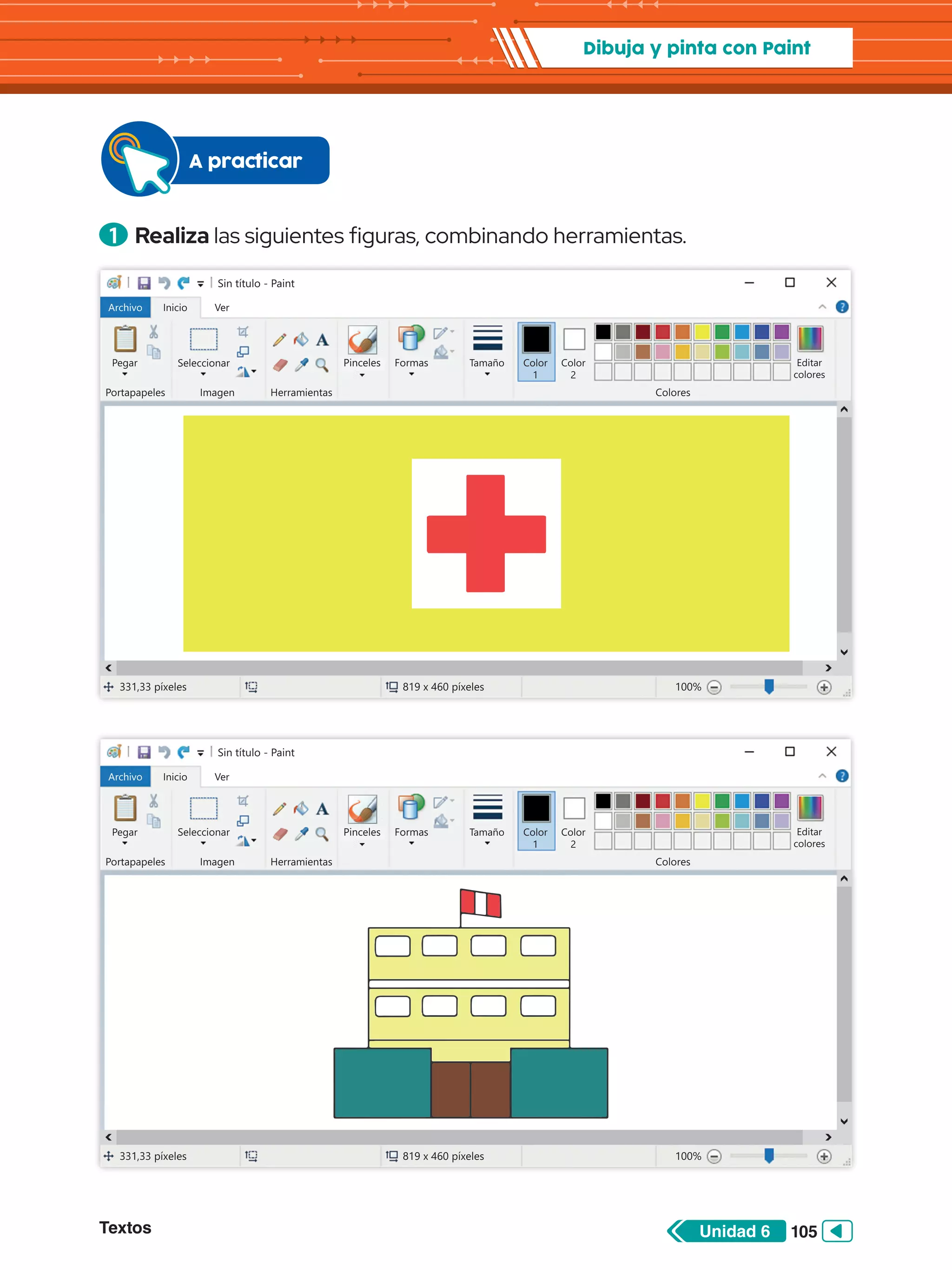 Textos 105
Unidad 6
Dibuja y pinta con Paint
1 	Realiza las siguientes figuras, combinando herramientas.
A practicar
Sin título - Paint
Archivo Inicio
Pegar Seleccionar
Portapapeles Imagen
331,33 píxeles 819 x 460 píxeles 100%
Herramientas Colores
Editar
colores
Color
2
Ver
Pinceles Formas Tamaño Color
1
Sin título - Paint
Archivo Inicio
Pegar Seleccionar
Portapapeles Imagen
331,33 píxeles 819 x 460 píxeles 100%
Herramientas Colores
Editar
colores
Color
2
Ver
Pinceles Formas Tamaño Color
1
 
