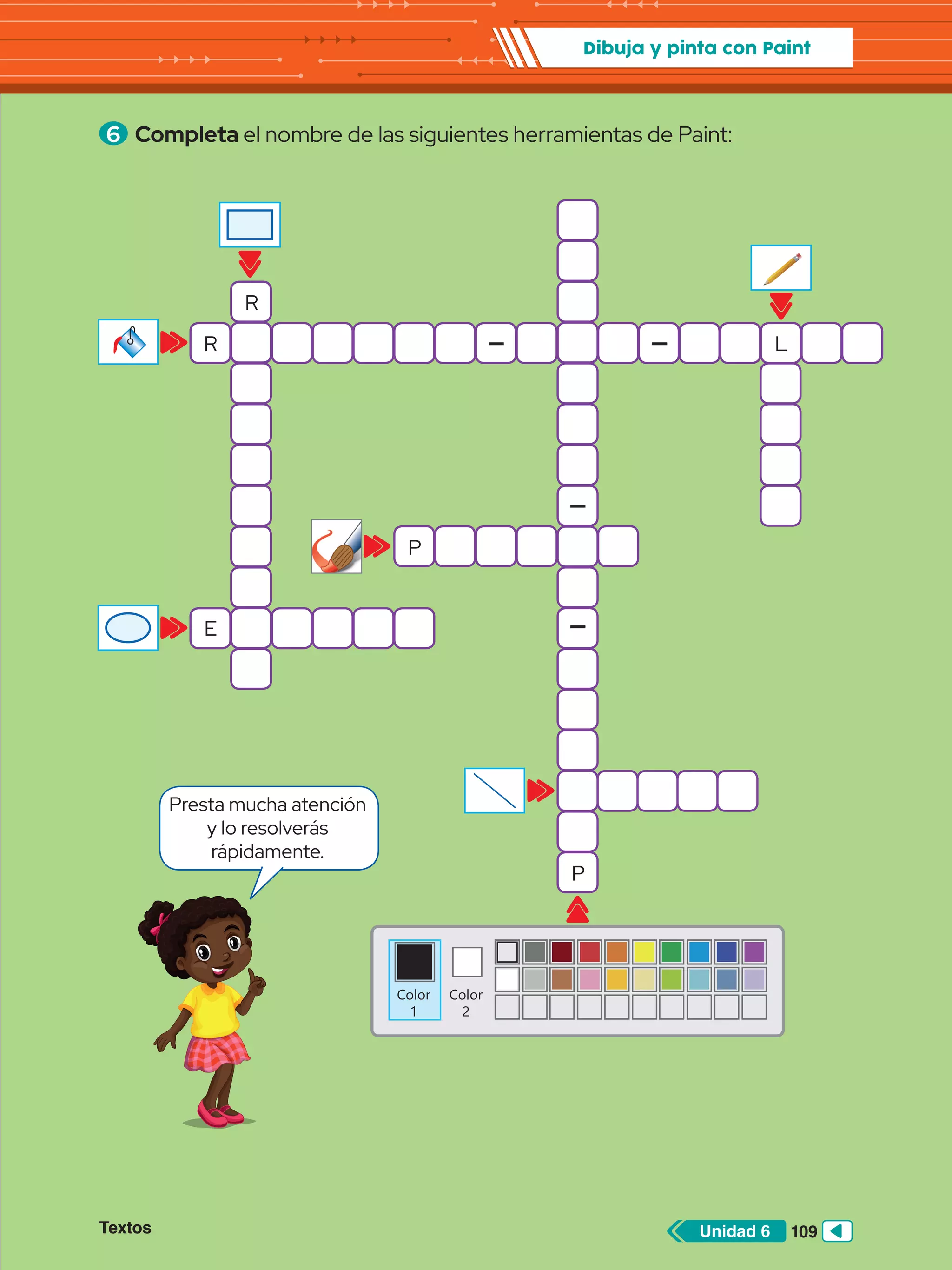 Dibuja y pinta con Paint
6 	Completa el nombre de las siguientes herramientas de Paint:
R
R L
E
P
P
Color
1
Color
2
Presta mucha atención
y lo resolverás
rápidamente.
109
Unidad 6
Textos
 