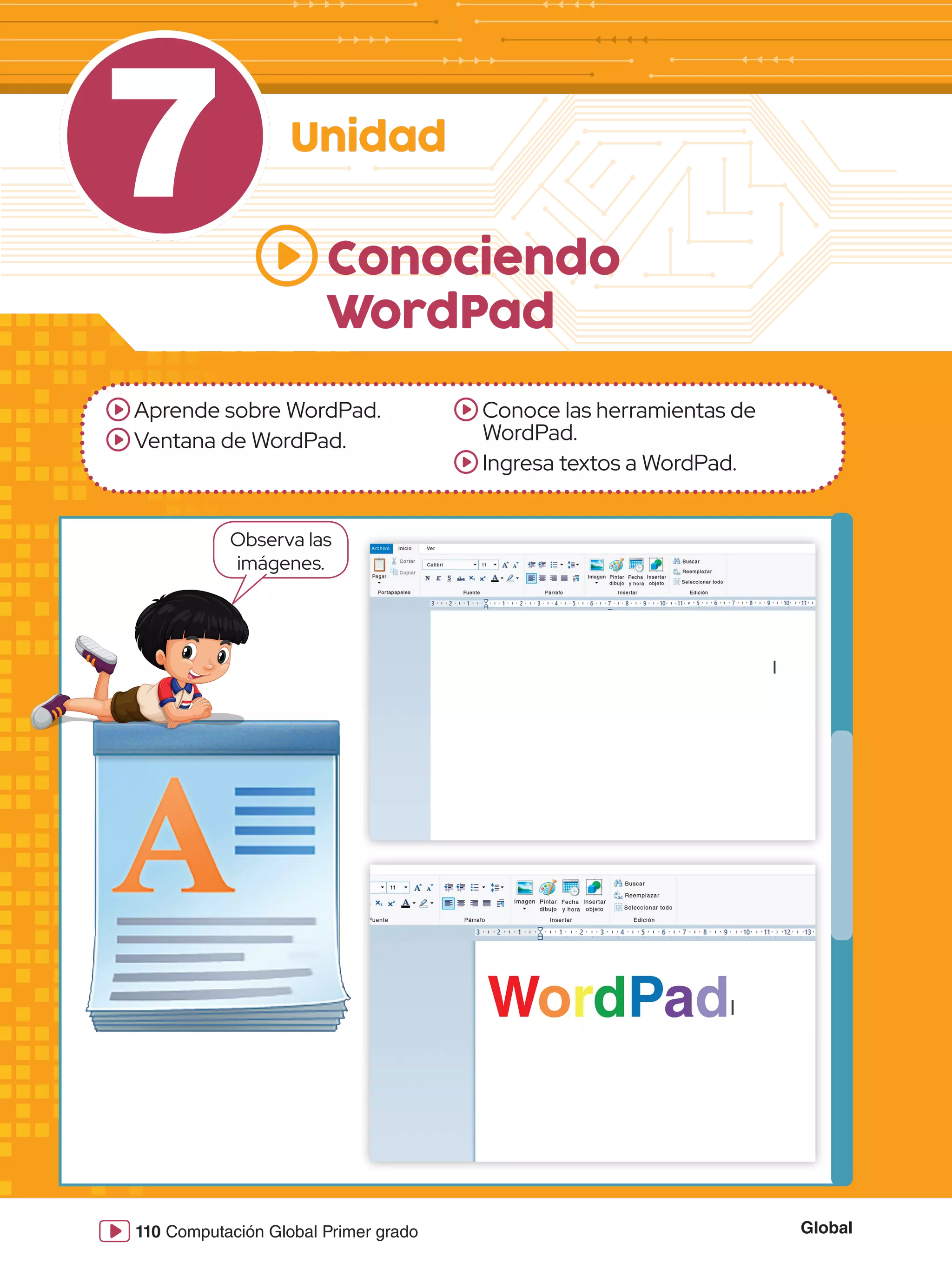 Global
110 Computación Global Primer grado
7 Unidad
Aprende sobre WordPad.
Ventana de WordPad.
Conoce las herramientas de
WordPad.
Ingresa textos a WordPad.
Conociendo
WordPad
WordPad
Observa las
imágenes.
 