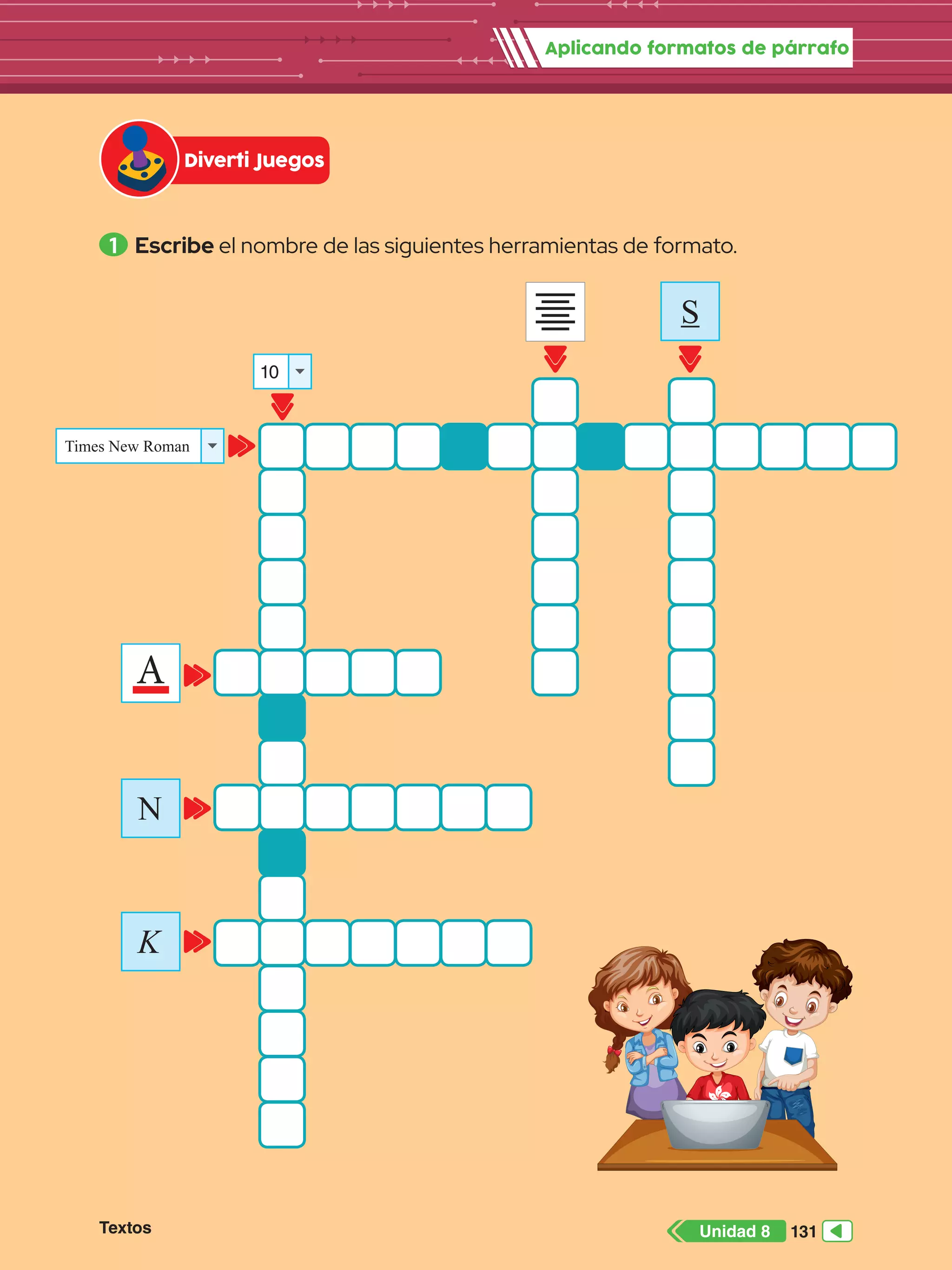 Aplicando formatos de párrafo
1 	Escribe el nombre de las siguientes herramientas de formato.
Diverti Juegos
N
K
S
A
Times New Roman
10
131
Unidad 8
Textos
 
