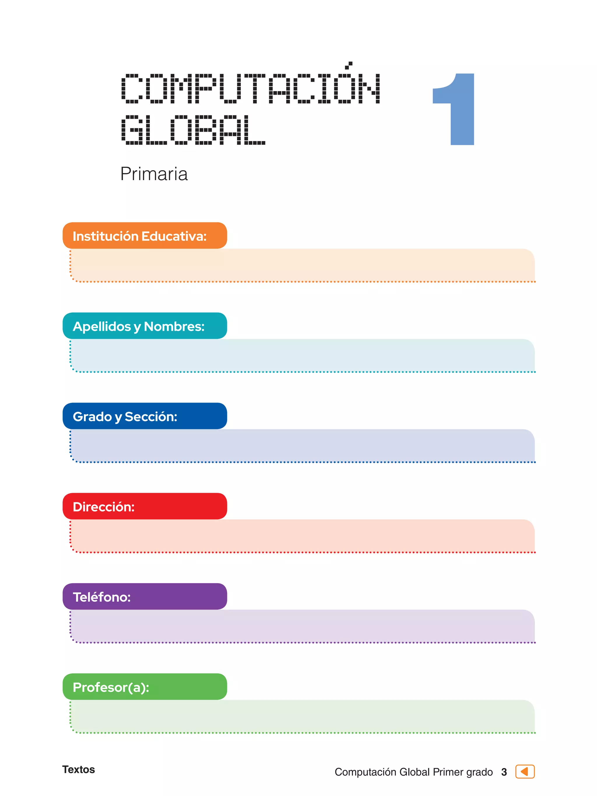 Computación Global Primer grado
Textos 3
Institución Educativa:
Apellidos y Nombres:
Grado y Sección:
Dirección:
Teléfono:
Profesor(a):
 