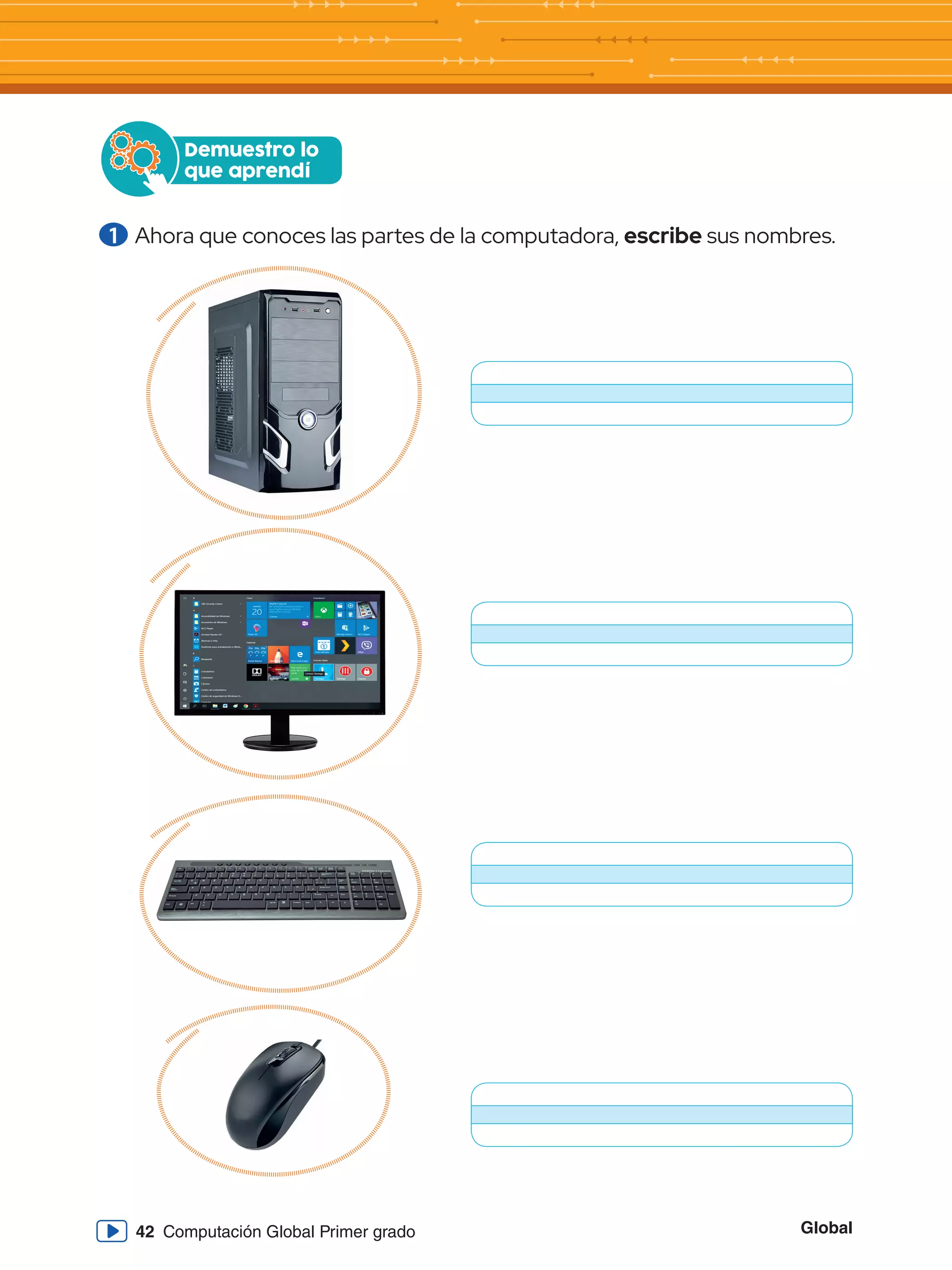 Global
42 Computación Global Primer grado
Demuestro lo
que aprendí
1 	Ahora que conoces las partes de la computadora, escribe sus nombres.
 