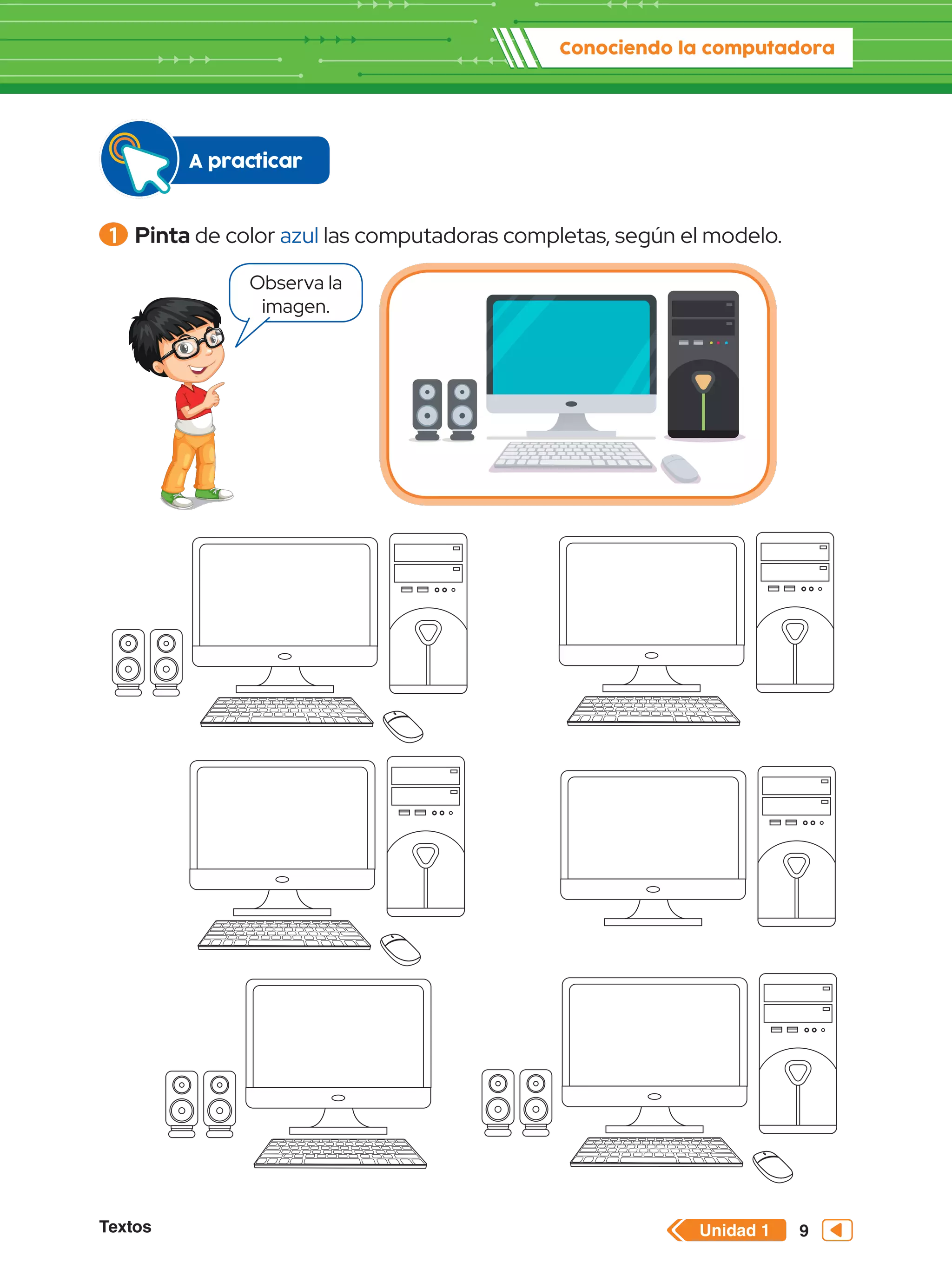 Unidad 1
Textos
Conociendo la computadora
9
1 	Pinta de color azul las computadoras completas, según el modelo.
Observa la
imagen.
A practicar
 