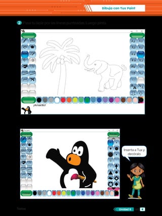 Textos 105
Unidad 6
Dibuja con Tux Paint
Abc
Herramientas
Tux paint
Colores
Pintar
Lineas
Texto Mágicas
Deshacer
Goma Nuevo
Abrir Guardar
Imprimir Salir
Rehacer
Figuras
Sellos
Pinceles
Abc
Aa
Aa
A
A
Aa
AA
Aa
Aa
Aa
Aa
Aa
Aa
Aa
Aa
Aa
Aa
2 	Pasa tu lápiz por las líneas punteadas. Luego pinta.
Inserta a Tux y
decóralo
 
