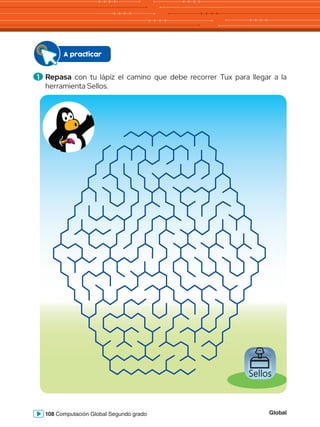 Global
108 Computación Global Segundo grado
Sellos
1 	Repasa con tu lápiz el camino que debe recorrer Tux para llegar a la
herramienta Sellos.
A practicar
 