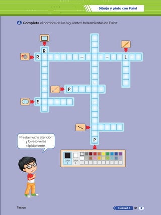 Dibuja y pinta con Paint
Textos 91
Unidad 5
Color
1
Color
2
R
E
R
P
–
–
–
P
– L
4 	Completa el nombre de las siguientes herramientas de Paint:
Presta mucha atención
y lo resolverás
rápidamente.
Textos 91
Unidad 5
 