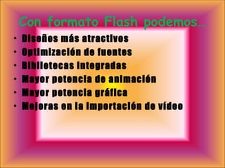 Con formato Flash podemos… Diseños más atractivos Optimización de fuentes Bibliotecas integradas Mayor potencia de animación Mayor potencia gráfica Mejoras en la importación de vídeo