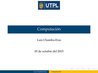 Computación
Luis Chamba-Eras
05 de octubre del 2015
Luis Chamba-Eras Computación
 