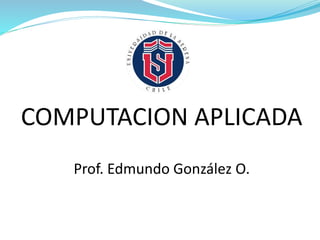 COMPUTACION APLICADA
Prof. Edmundo González O.
 