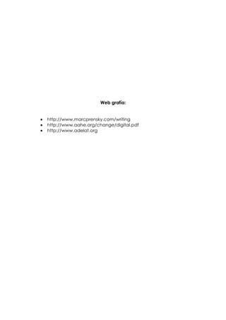 Web grafía:


•   http://www.marcprensky.com/writing
•   http://www.aahe.org/change/digital.pdf
•   http://www.adelat.org
 