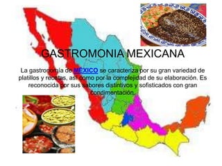 GASTROMONIA MEXICANA
 La gastronomía de MÉXICO se caracteriza por su gran variedad de
platillos y recetas, así como por la complejidad de su elaboración. Es
    reconocida por sus sabores distintivos y sofisticados con gran
                            condimentación.
 