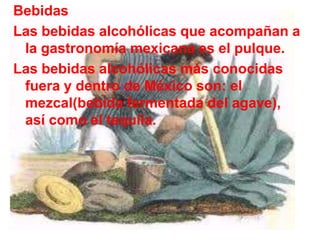 Bebidas
Las bebidas alcohólicas que acompañan a
 la gastronomía mexicana es el pulque.
Las bebidas alcohólicas más conocidas
 fuera y dentro de México son: el
 mezcal(bebida fermentada del agave),
 así como el tequila.
 