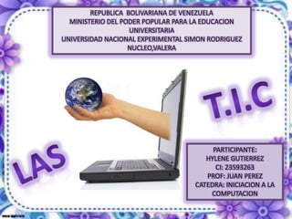 REPUBLICA BOLIVARIANA DE VENEZUELA
  MINISTERIO DEL PODER POPULAR PARA LA EDUCACION
                   UNIVERSITARIA
UNIVERSIDAD NACIONAL EXPERIMENTAL SIMON RODRIGUEZ
                   NUCLEO,VALERA




                                         PARTICIPANTE:
                                       HYLENE GUTIERREZ
                                          CI: 23593263
                                       PROF: JUAN PEREZ
                                    CATEDRA: INICIACION A LA
                                        COMPUTACION
 