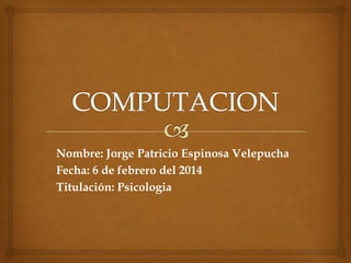 Nombre: Jorge Patricio Espinosa Velepucha
Fecha: 6 de febrero del 2014
Titulación: Psicologia

 