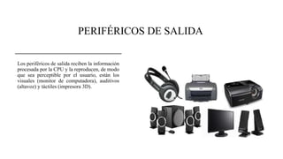 PERIFÉRICOS DE SALIDA
Los periféricos de salida reciben la información
procesada por la CPU y la reproducen, de modo
que sea perceptible por el usuario, están los
visuales (monitor de computadora), auditivos
(altavoz) y táctiles (impresora 3D).
 