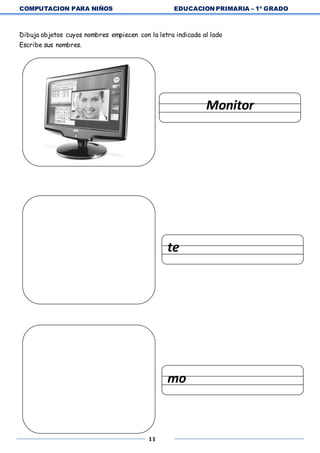 COMPUTACION PARA NIÑOS EDUCACION PRIMARIA – 1º GRADO
11
Dibuja objetos cuyos nombres empiecen con la letra indicada al lado
Escribe sus nombres.
Monitor
te
mo
 