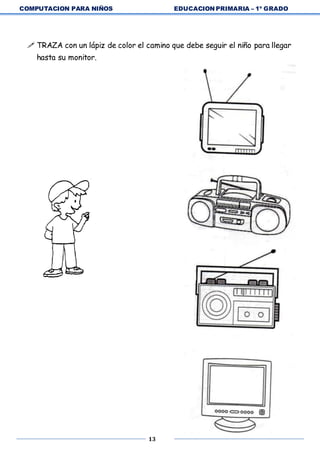 COMPUTACION PARA NIÑOS EDUCACION PRIMARIA – 1º GRADO
13
 TRAZA con un lápiz de color el camino que debe seguir el niño para llegar
hasta su monitor.
 