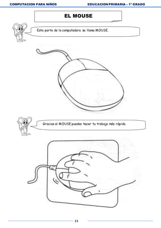 COMPUTACION PARA NIÑOS EDUCACION PRIMARIA – 1º GRADO
21
EL MOUSE
Esta parte de la computadora se llama MOUSE.
Gracias al MOUSE puedes hacer tu trabajo más rápido.
 