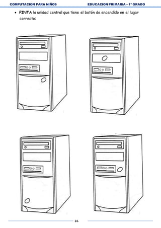 COMPUTACION PARA NIÑOS EDUCACION PRIMARIA – 1º GRADO
26
 PINTA la unidad central que tiene el botón de encendido en el lugar
correcto:
 