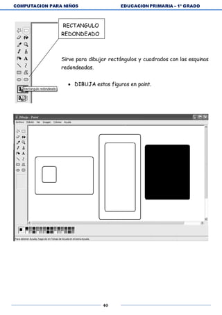 COMPUTACION PARA NIÑOS EDUCACION PRIMARIA – 1º GRADO
40
RECTANGULO
REDONDEADO
Sirve para dibujar rectángulos y cuadrados con las esquinas
redondeadas.
 DIBUJA estas figuras en paint.
 