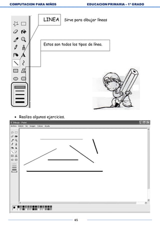 COMPUTACION PARA NIÑOS EDUCACION PRIMARIA – 1º GRADO
45
LINEA Sirve para dibujar líneas
Estos son todos los tipos de línea.
 Realiza algunos ejercicios.
 