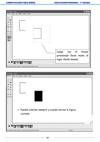 COMPUTACION PARA NIÑOS EDUCACION PRIMARIA – 1º GRADO
48
Luego con el mouse
presionado llevar hasta el
lugar donde desees.
 Puedes colorear siempre y cuando cierres la figura
cortada.
 