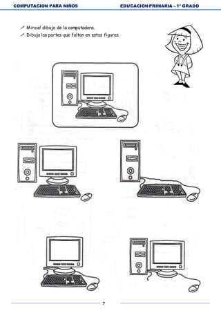 COMPUTACION PARA NIÑOS EDUCACION PRIMARIA – 1º GRADO
7
 Mira el dibujo de la computadora.
 Dibuja las partes que faltan en estas figuras.
 