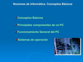 Nociones de Informática. Conceptos Básicos




   Conceptos Básicos

   Principales componentes de un PC

   Funcionamiento General del PC

   Sistemas de operación
 
