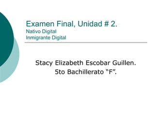 Examen Final, Unidad # 2. Nativo Digital Inmigrante Digital Stacy Elizabeth Escobar Guillen. 5to Bachillerato “F”. 