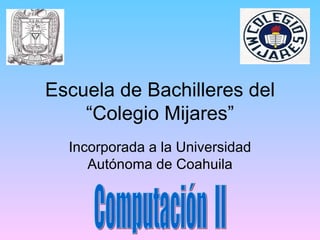 Escuela de Bachilleres del
    “Colegio Mijares”
  Incorporada a la Universidad
     Autónoma de Coahuila
 