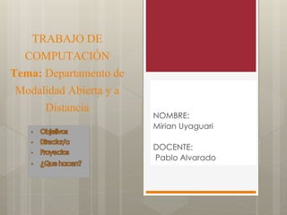 TRABAJO DE
COMPUTACIÓN
Tema: Departamento de
Modalidad Abierta y a
Distancia NOMBRE:
Mirian Uyaguari
DOCENTE:
Pablo Alvarado
 