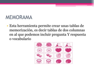 MEMORAMA
• Esta herramienta permite crear unas tablas de
memorización, es decir tablas de dos columnas
en al que podemos incluir pregunta Y respuesta
o vocabulario
 