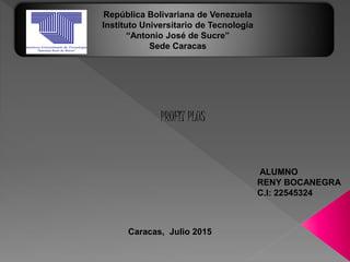 República Bolivariana de Venezuela
Instituto Universitario de Tecnología
“Antonio José de Sucre”
Sede Caracas
Caracas, Julio 2015
PROFIT PLUS
ALUMNO
RENY BOCANEGRA
C.I: 22545324
 