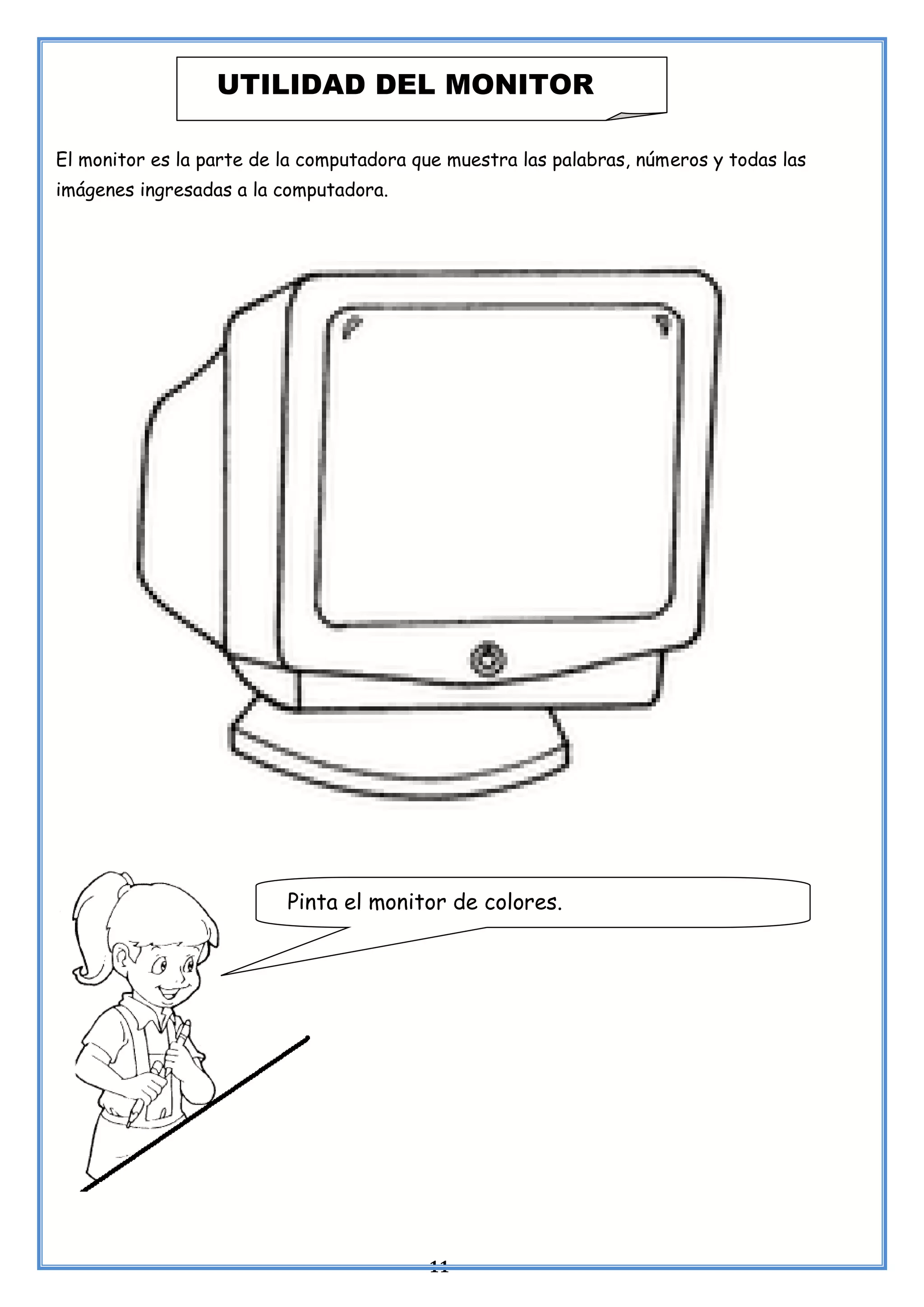 11
El monitor es la parte de la computadora que muestra las palabras, números y todas las
imágenes ingresadas a la computadora.
UTILIDAD DEL MONITOR
Pinta el monitor de colores.
 