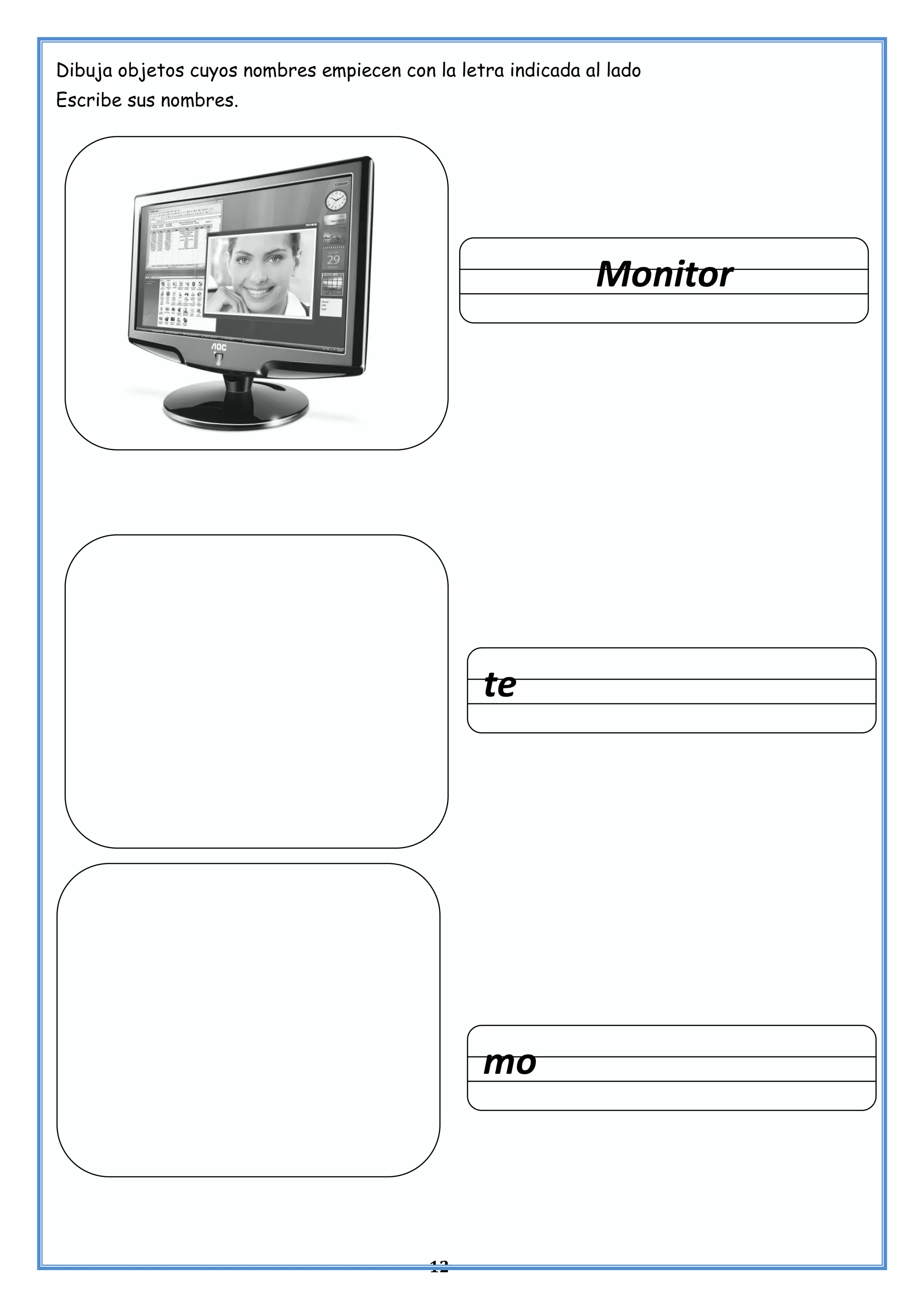 12
Dibuja objetos cuyos nombres empiecen con la letra indicada al lado
Escribe sus nombres.
Monitor
te
mo
 