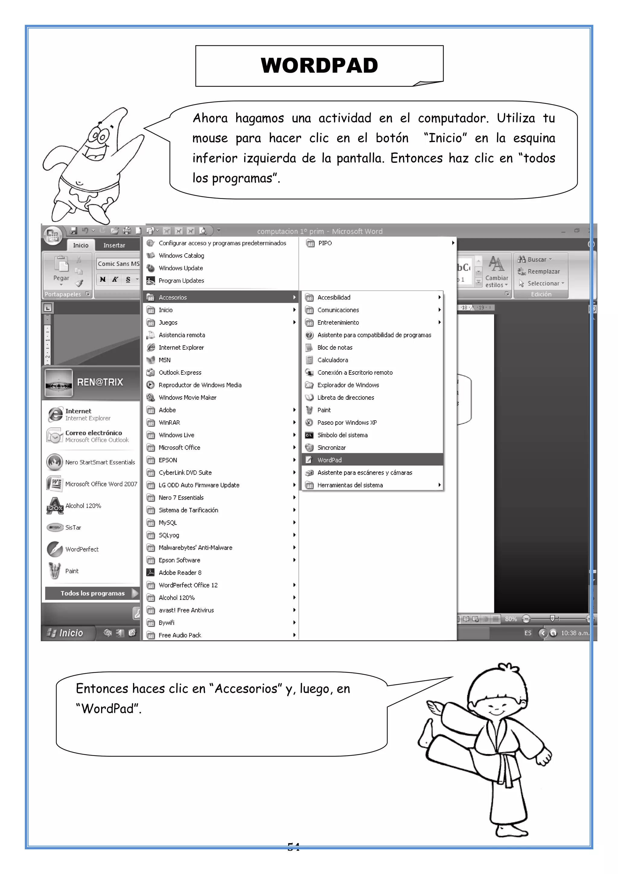 54
WORDPAD
Ahora hagamos una actividad en el computador. Utiliza tu
mouse para hacer clic en el botón “Inicio” en la esquina
inferior izquierda de la pantalla. Entonces haz clic en “todos
los programas”.
Entonces haces clic en “Accesorios” y, luego, en
“WordPad”.
 