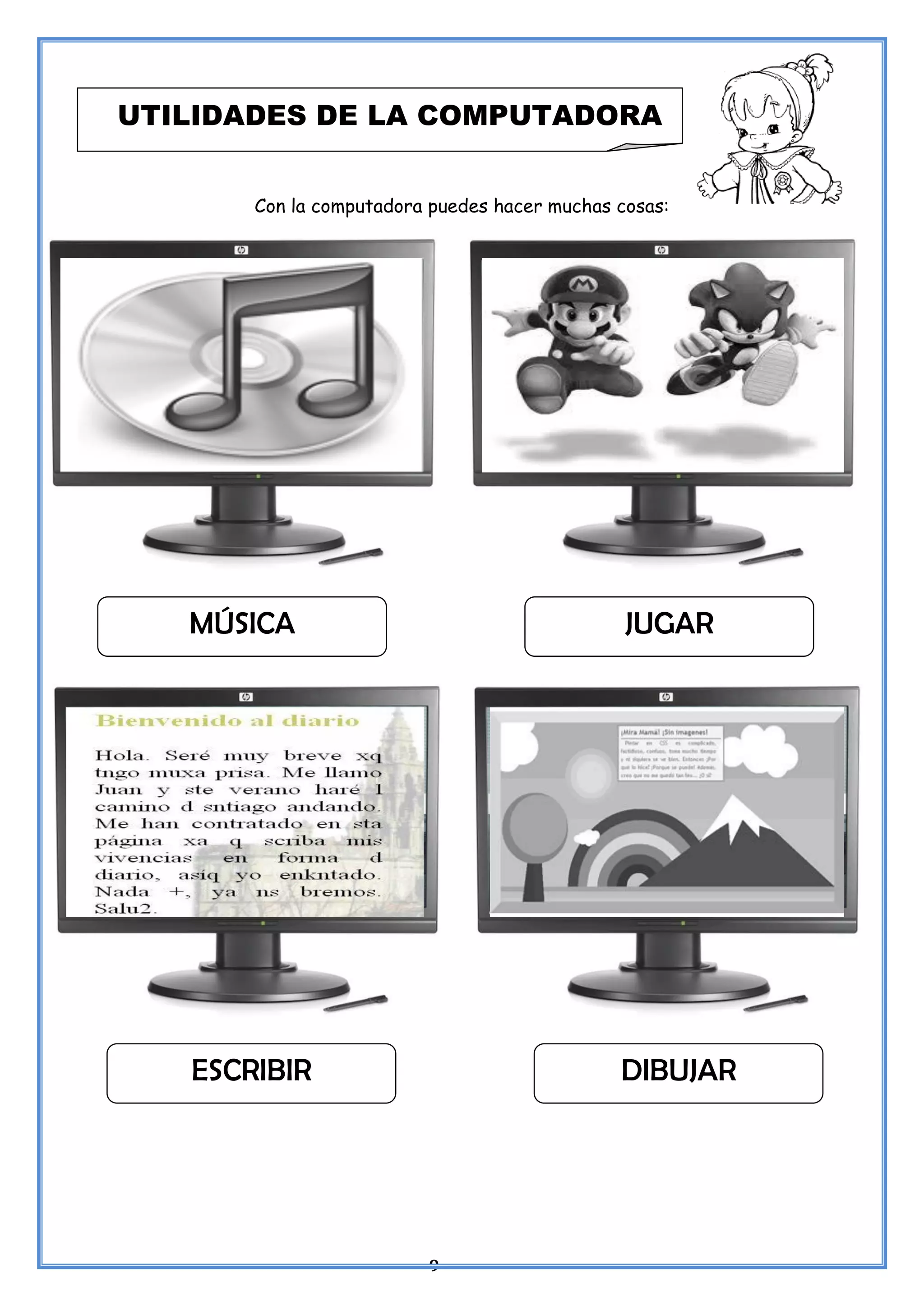 9
Con la computadora puedes hacer muchas cosas:
UTILIDADES DE LA COMPUTADORA
MÚSICA JUGAR
ESCRIBIR DIBUJAR
 