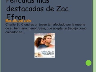 Películas mas
destacadas de Zac
Efron
Más allá del cielo
Charlie St. Cloud es un joven tan afectado por la muerte
de su hermano menor, Sam, que acepta un trabajo como
cuidador en...
 