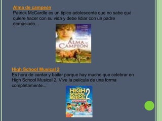 Alma de campeón
Patrick McCardle es un típico adolescente que no sabe qué
quiere hacer con su vida y debe lidiar con un padre
demasiado...




High School Musical 2
Es hora de cantar y bailar porque hay mucho que celebrar en
High School Musical 2. Vive la película de una forma
completamente...
 