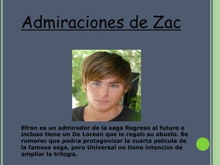 Admiraciones de Zac




Efron es un admirador de la saga Regreso al futuro e
incluso tiene un De Lorean que le regaló su abuelo. Se
rumoreó que podría protagonizar la cuarta película de
la famosa saga, pero Universal no tiene intención de
ampliar la trilogía.
 