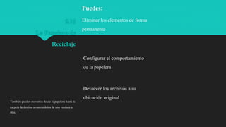 5.11
La Papelera de
Reciclaje
Eliminar los elementos de forma
permanente
Configurar el comportamiento
de la papelera
Devolver los archivos a su
ubicación original
Puedes:
También puedes moverlos desde la papelera hasta la
carpeta de destino arrastrándolosde una ventana a
otra.
 